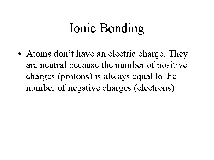 Ionic Bonding • Atoms don’t have an electric charge. They are neutral because the