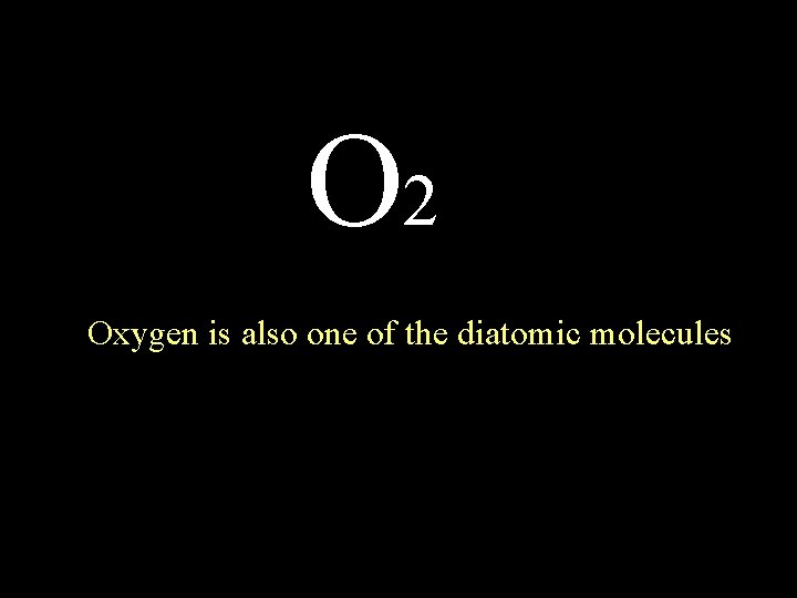 O 2 Oxygen is also one of the diatomic molecules 