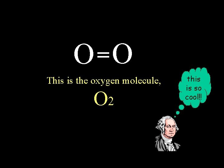 O =O This is the oxygen molecule, O 2 this is so cool!! 
