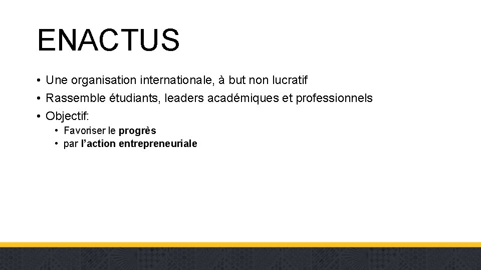 ENACTUS • Une organisation internationale, à but non lucratif • Rassemble étudiants, leaders académiques