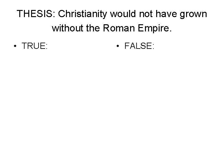 THESIS: Christianity would not have grown without the Roman Empire. • TRUE: • FALSE: THESIS: Christianity would not have grown without the Roman Empire. • TRUE: • FALSE: