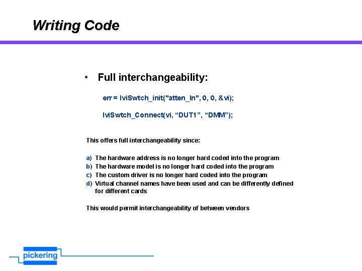 Writing Code • Full interchangeability: err = Ivi. Swtch_init("atten_ln", 0, 0, &vi); Ivi. Swtch_Connect(vi,