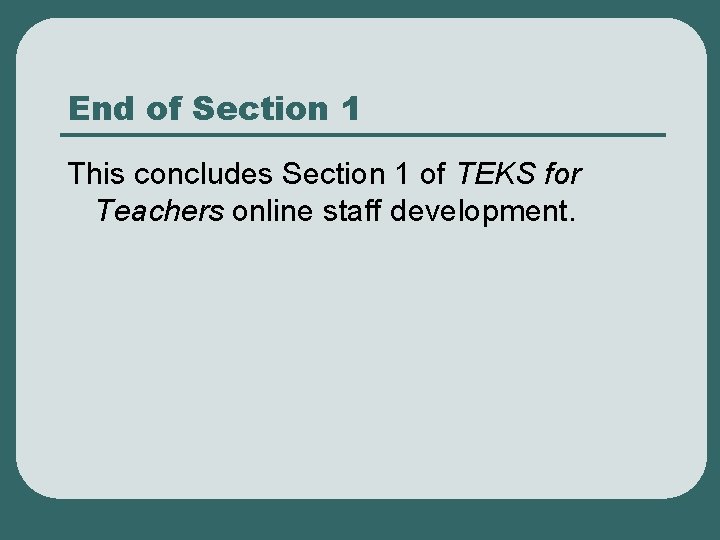 End of Section 1 This concludes Section 1 of TEKS for Teachers online staff