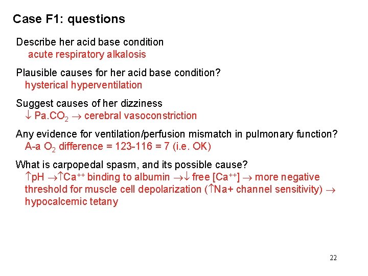 Case F 1: questions Describe her acid base condition acute respiratory alkalosis Plausible causes
