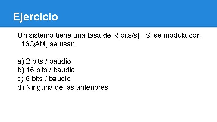 Ejercicio Un sistema tiene una tasa de R[bits/s]. Si se modula con 16 QAM,