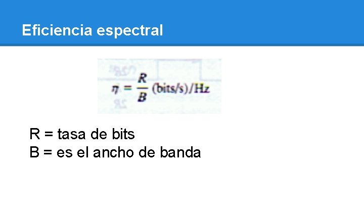 Eficiencia espectral R = tasa de bits B = es el ancho de banda