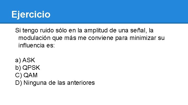 Ejercicio Si tengo ruido sólo en la amplitud de una señal, la modulación que