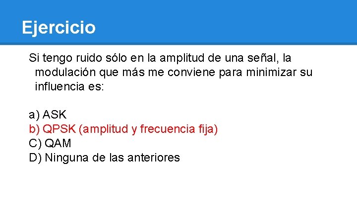 Ejercicio Si tengo ruido sólo en la amplitud de una señal, la modulación que