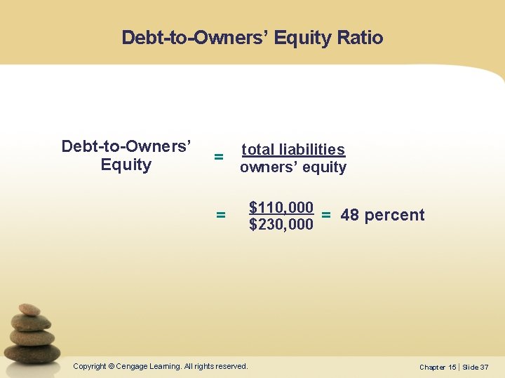 Debt-to-Owners’ Equity Ratio Debt-to-Owners’ Equity = total liabilities owners’ equity = Copyright © Cengage