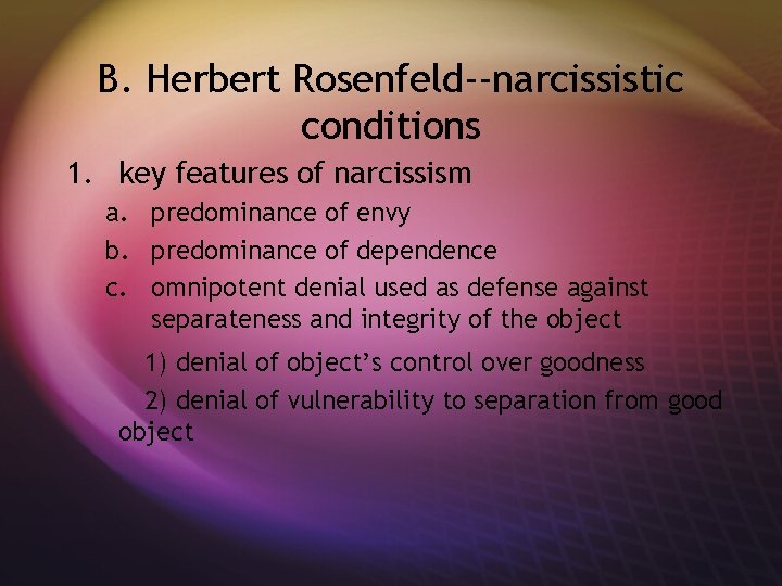 B. Herbert Rosenfeld--narcissistic conditions 1. key features of narcissism a. predominance of envy b.