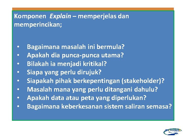 Komponen Explain – memperjelas dan memperincikan; • • Bagaimana masalah ini bermula? Apakah dia