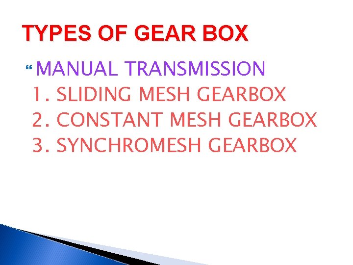 TYPES OF GEAR BOX MANUAL TRANSMISSION 1. SLIDING MESH GEARBOX 2. CONSTANT MESH GEARBOX
