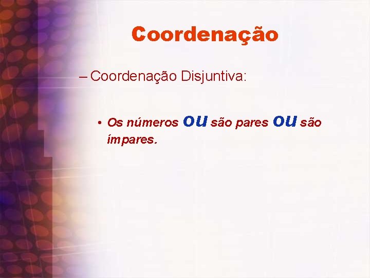 Coordenação – Coordenação Disjuntiva: • Os números ímpares. ou são pares ou são 