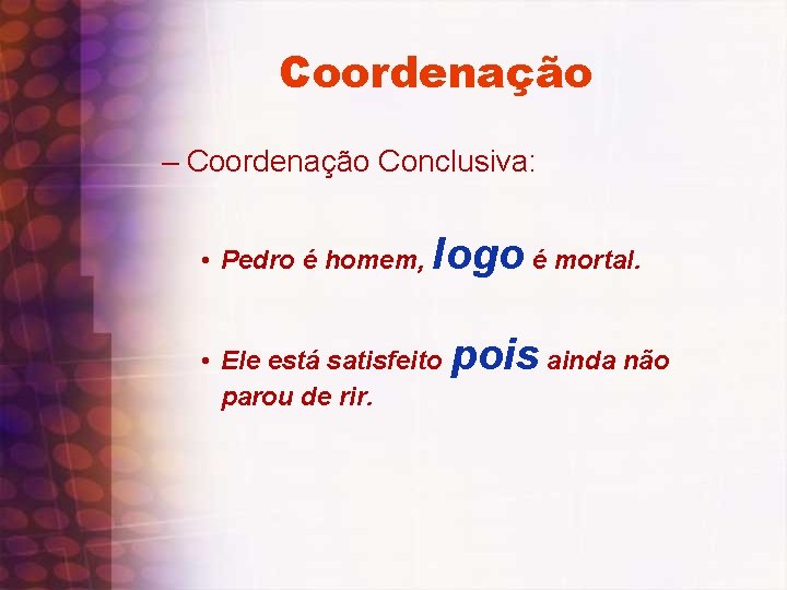 Coordenação – Coordenação Conclusiva: • Pedro é homem, logo é mortal. • Ele está