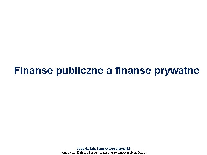 Finanse publiczne a finanse prywatne Prof. dr hab. Henryk Dzwonkowski Kierownik Katedry Prawa Finansowego