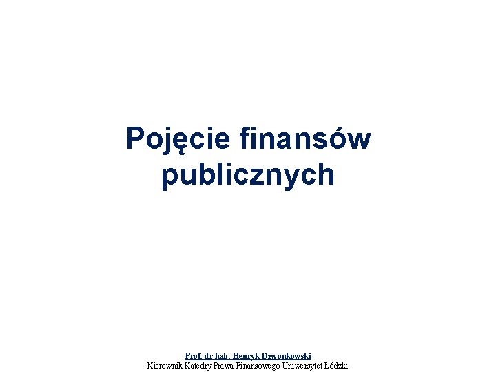 Pojęcie finansów publicznych Prof. dr hab. Henryk Dzwonkowski Kierownik Katedry Prawa Finansowego Uniwersytet Łódzki