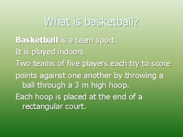 What is basketball? Basketball is a team sport. It is played indoors. Two teams