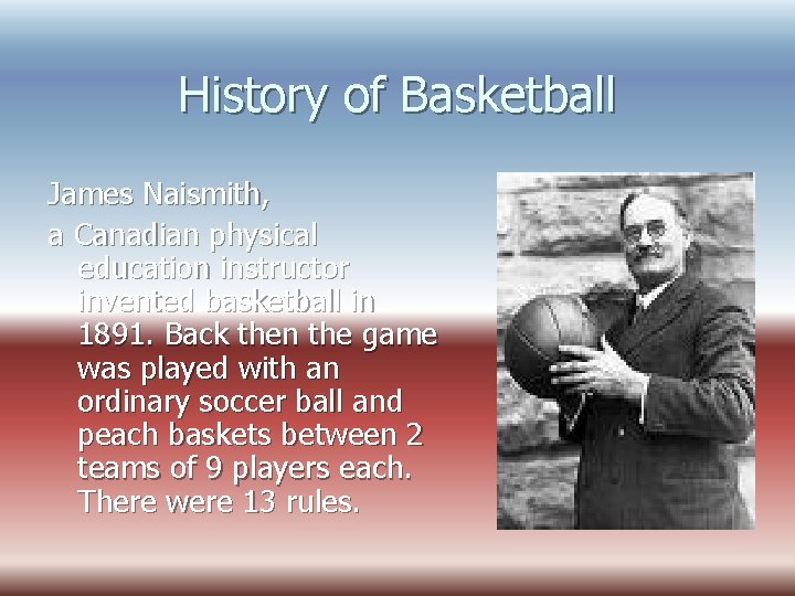 History of Basketball James Naismith, a Canadian physical education instructor invented basketball in 1891.