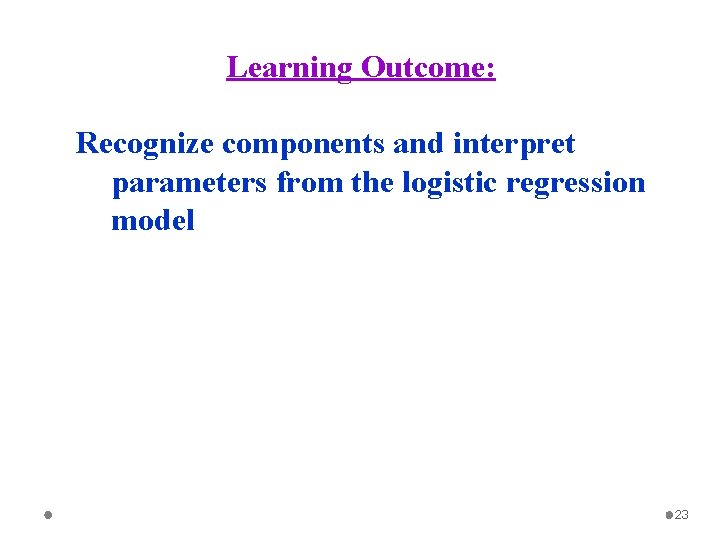 Learning Outcome: Recognize components and interpret parameters from the logistic regression model 23 