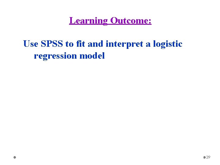 Learning Outcome: Use SPSS to fit and interpret a logistic regression model 39 