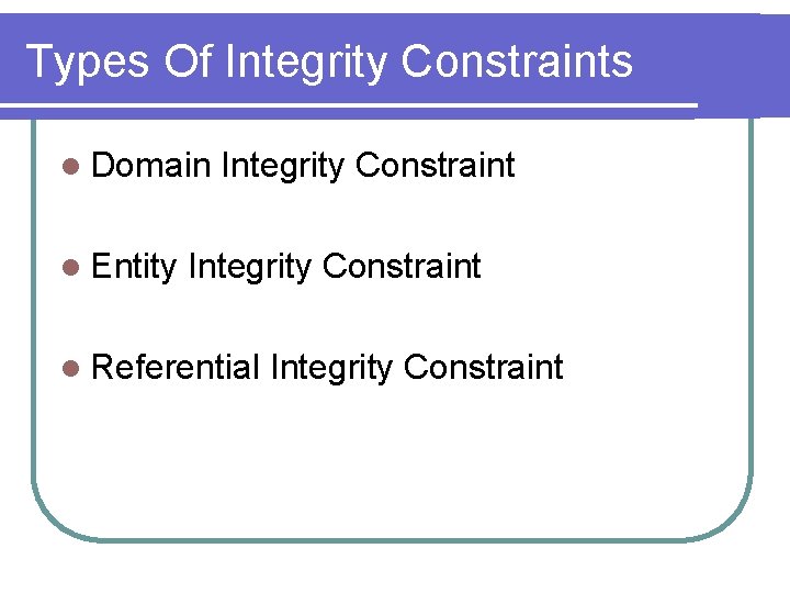 Types Of Integrity Constraints l Domain l Entity Integrity Constraint l Referential Integrity Constraint