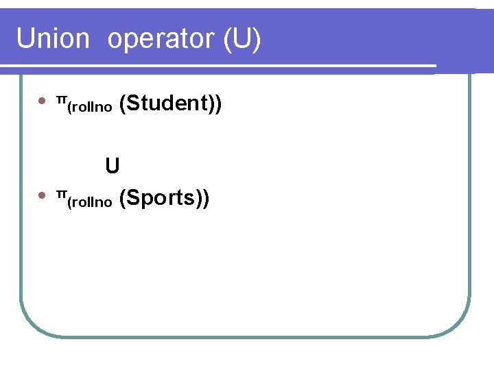 Union operator (U) l l π (rollno (Student)) U π (rollno (Sports)) 