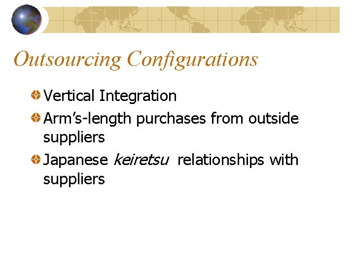 Outsourcing Configurations Vertical Integration Arm’s-length purchases from outside suppliers Japanese keiretsu relationships with suppliers
