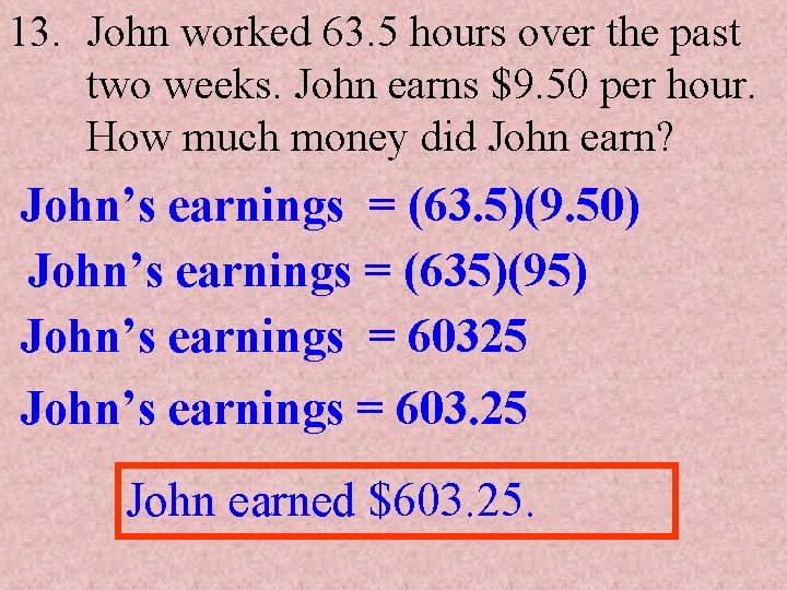 13. John worked 63. 5 hours over the past two weeks. John earns $9.