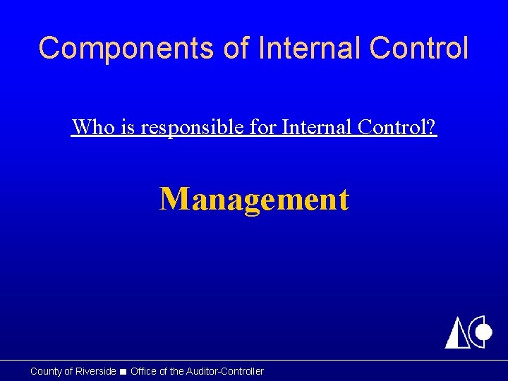 Components of Internal Control Who is responsible for Internal Control? Management County of Riverside