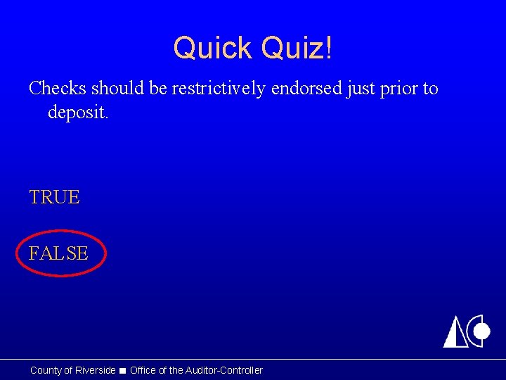 Quick Quiz! Checks should be restrictively endorsed just prior to deposit. TRUE FALSE County Quick Quiz! Checks should be restrictively endorsed just prior to deposit. TRUE FALSE County