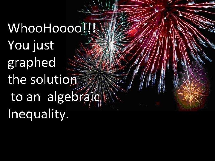 Whoo. Hoooo!!! You just graphed the solution to an algebraic Inequality. Whoo. Hoooo!!! You just graphed the solution to an algebraic Inequality.