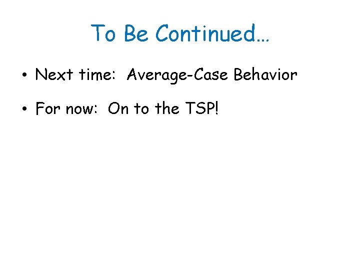 To Be Continued… • Next time: Average-Case Behavior • For now: On to the