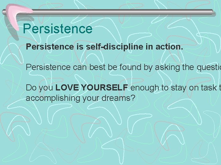 Persistence is self-discipline in action. Persistence can best be found by asking the questio