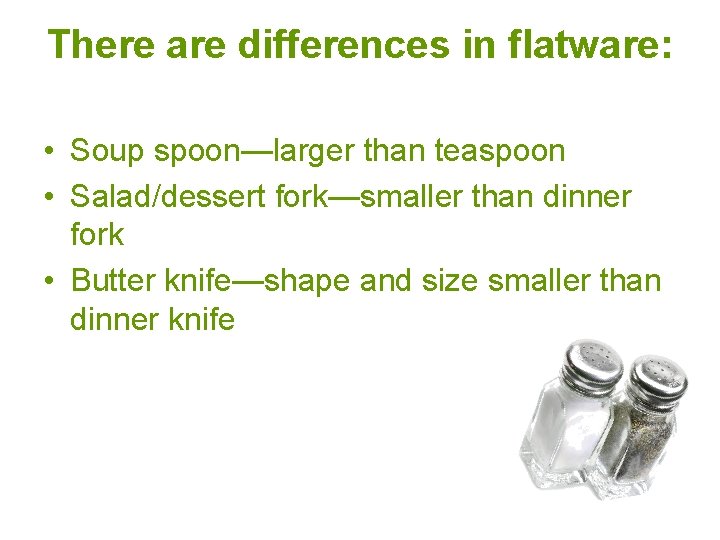 There are differences in flatware: • Soup spoon—larger than teaspoon • Salad/dessert fork—smaller than