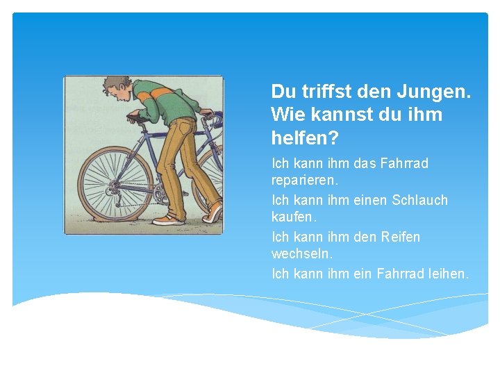 Du triffst den Jungen. Wie kannst du ihm helfen? Ich kann ihm das Fahrrad