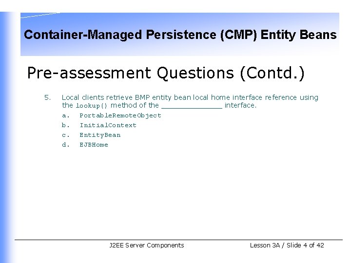 Container-Managed Persistence (CMP) Entity Beans Pre-assessment Questions (Contd. ) 5. Local clients retrieve BMP