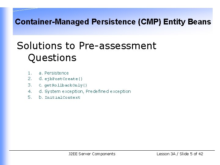 Container-Managed Persistence (CMP) Entity Beans Solutions to Pre-assessment Questions 1. 2. 3. 4. 5.