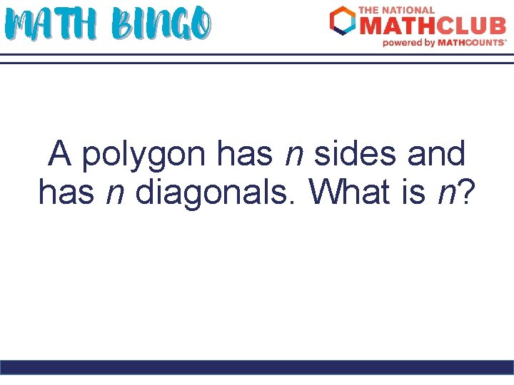 MATH BINGO A polygon has n sides and has n diagonals. What is n?