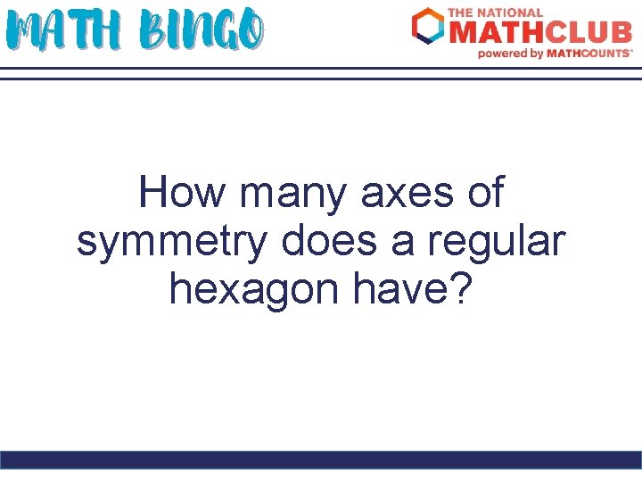 MATH BINGO How many axes of symmetry does a regular hexagon have? 