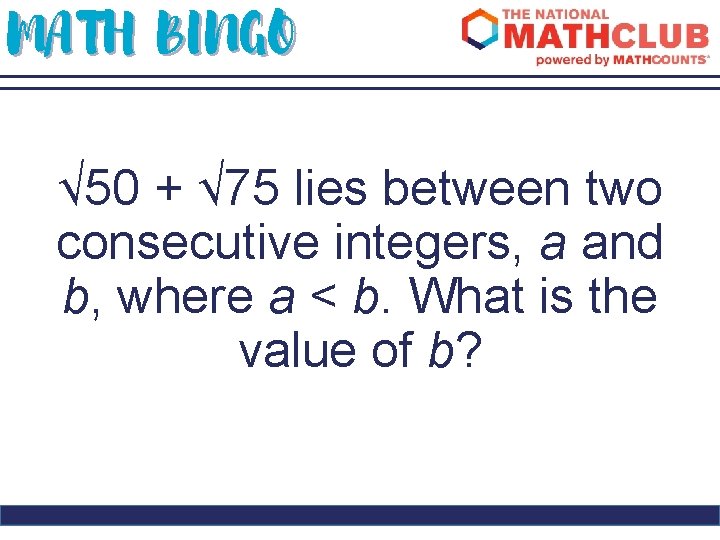 MATH BINGO √ 50 + √ 75 lies between two consecutive integers, a and