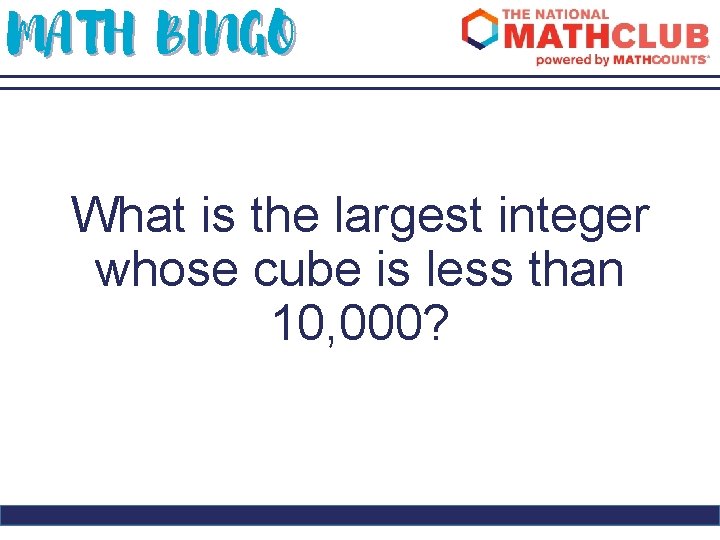 MATH BINGO What is the largest integer whose cube is less than 10, 000?