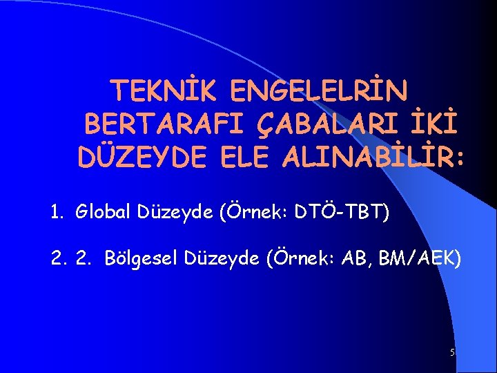 TEKNİK ENGELELRİN BERTARAFI ÇABALARI İKİ DÜZEYDE ELE ALINABİLİR: 1. Global Düzeyde (Örnek: DTÖ-TBT) 2.