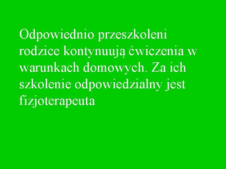 Odpowiednio przeszkoleni rodzice kontynuują ćwiczenia w warunkach domowych. Za ich szkolenie odpowiedzialny jest fizjoterapeuta