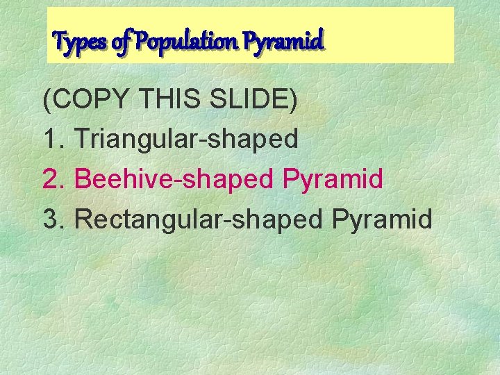 Types of Population Pyramid (COPY THIS SLIDE) 1. Triangular-shaped 2. Beehive-shaped Pyramid 3. Rectangular-shaped