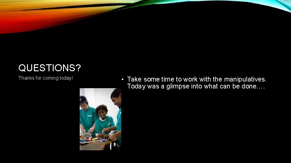 QUESTIONS? Thanks for coming today! • Take some time to work with the manipulatives.