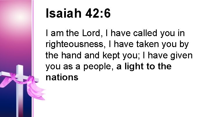 Isaiah 42: 6 I am the Lord, I have called you in righteousness, I