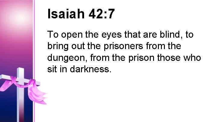 Isaiah 42: 7 To open the eyes that are blind, to bring out the