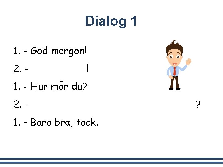 Dialog 1 1. - God morgon! 2. - God morgon! 1. - Hur mår