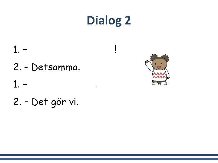 Dialog 2 1. – Hej då. Ha det bra! 2. - Detsamma. 1. –