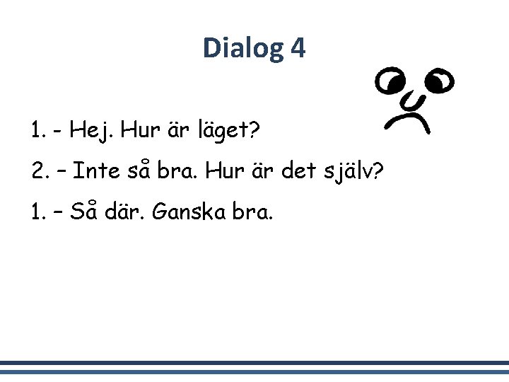 Dialog 4 1. - Hej. Hur är läget? 2. – Inte så bra. Hur